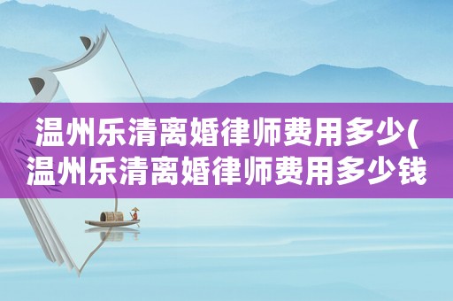 溫州樂清離婚律師費用多少(溫州樂清離婚律師費用多少錢)