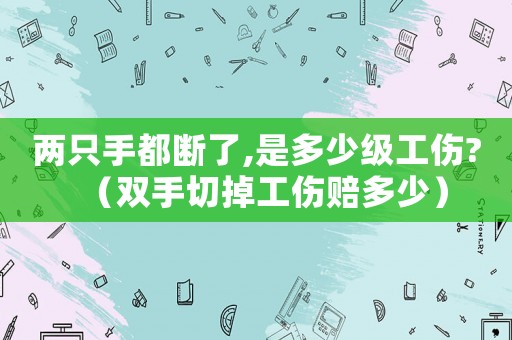 兩只手都斷了,是多少級工傷?（雙手切掉工傷賠多少）