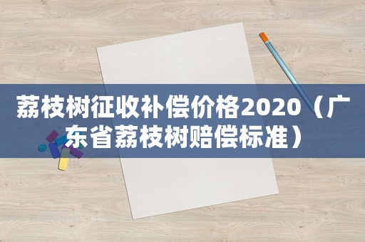 荔枝樹征收補償價格2020（廣東省荔枝樹賠償標準）