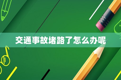 交通事故堵路了怎么辦呢