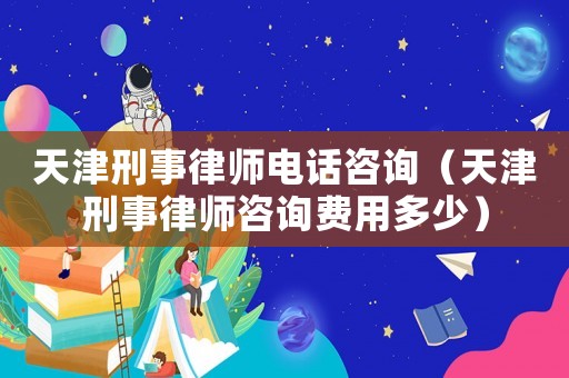 天津刑事律師電話咨詢（天津刑事律師咨詢費用多少）
