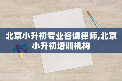 北京小升初專業(yè)咨詢律師,北京小升初培訓(xùn)機(jī)構(gòu)