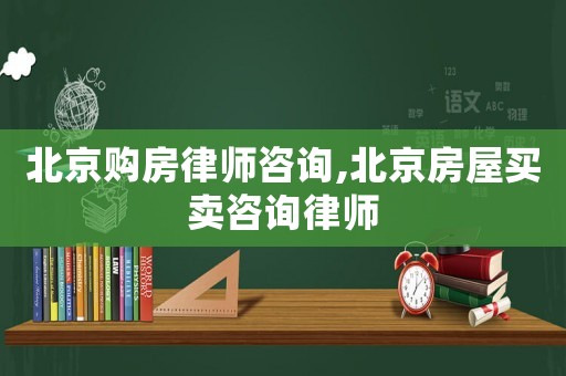 北京購房律師咨詢,北京房屋買賣咨詢律師