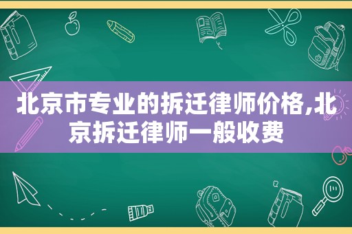 北京市專業的拆遷律師價格,北京拆遷律師一般收費