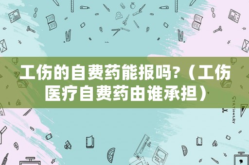 工傷的自費(fèi)藥能報(bào)嗎?（工傷醫(yī)療自費(fèi)藥由誰(shuí)承擔(dān)）