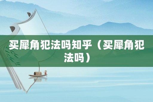 買犀角犯法嗎知乎（買犀角犯法嗎）