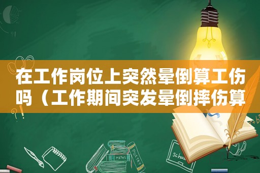在工作崗位上突然暈倒算工傷嗎（工作期間突發暈倒摔傷算工傷嗎）