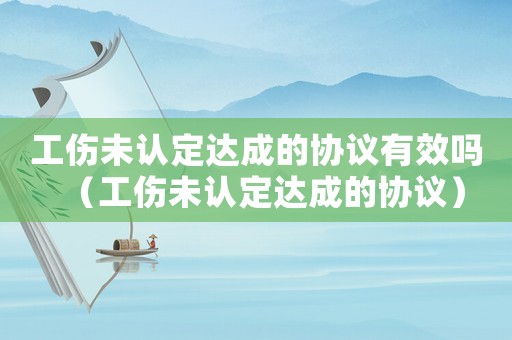 工傷未認定達成的協議有效嗎（工傷未認定達成的協議）