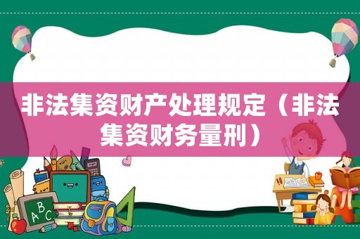 非法集資財產(chǎn)處理規(guī)定（非法集資財務(wù)量刑）