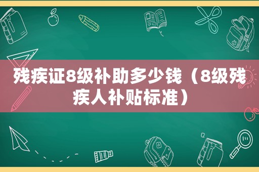 殘疾證8級(jí)補(bǔ)助多少錢（8級(jí)殘疾人補(bǔ)貼標(biāo)準(zhǔn)）