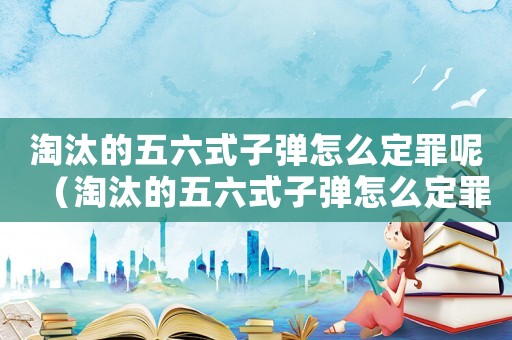 淘汰的五六式子彈怎么定罪呢（淘汰的五六式子彈怎么定罪）