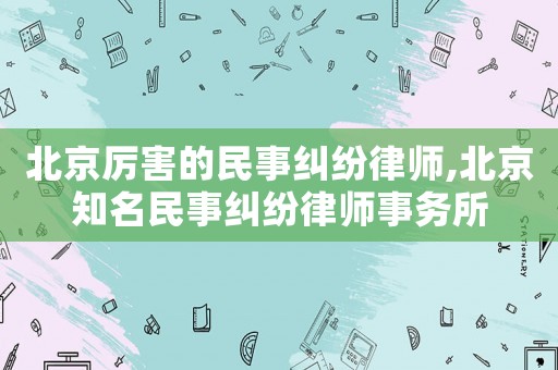 北京厲害的民事糾紛律師,北京知名民事糾紛律師事務(wù)所