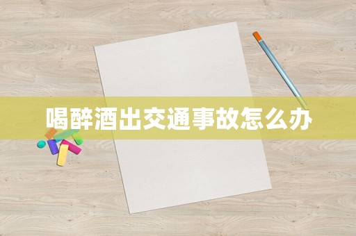 喝醉酒出交通事故怎么辦