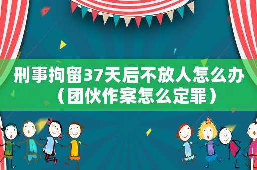 刑事拘留37天后不放人怎么辦（團伙作案怎么定罪）