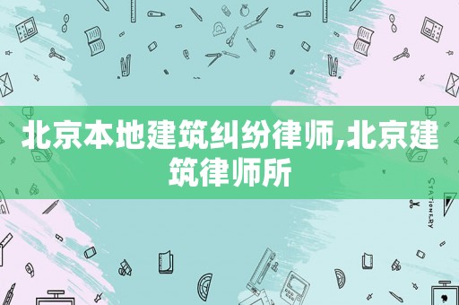 北京本地建筑糾紛律師,北京建筑律師所