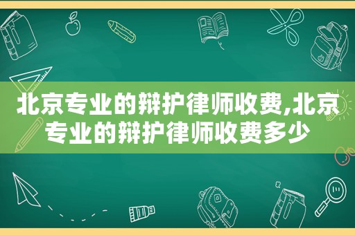 北京專業(yè)的辯護(hù)律師收費,北京專業(yè)的辯護(hù)律師收費多少