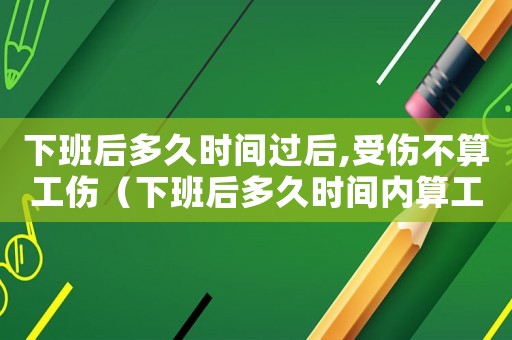 下班后多久時間過后,受傷不算工傷（下班后多久時間內算工傷）