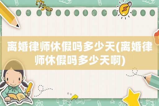 離婚律師休假嗎多少天(離婚律師休假嗎多少天啊)