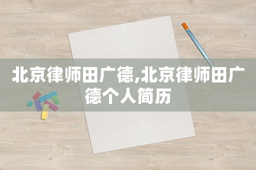 北京律師田廣德,北京律師田廣德個人簡歷