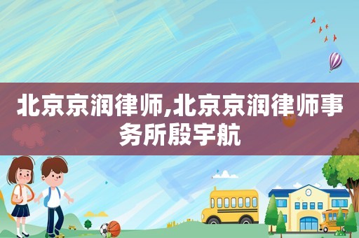 北京京潤律師,北京京潤律師事務所殷宇航