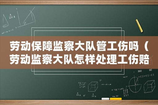 勞動保障監察大隊管工傷嗎（勞動監察大隊怎樣處理工傷賠償）