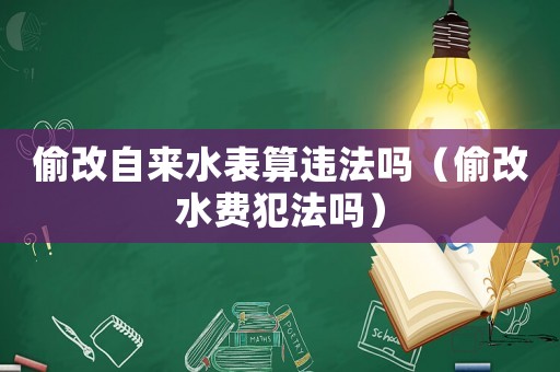 偷改自來水表算違法嗎（偷改水費犯法嗎）