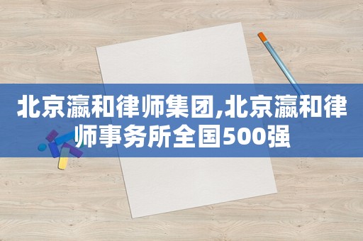 北京瀛和律師集團,北京瀛和律師事務所全國500強