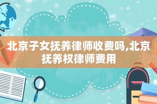 北京子女撫養律師收費嗎,北京撫養權律師費用