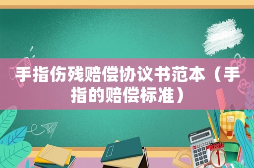 手指傷殘賠償協議書范本（手指的賠償標準）
