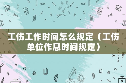 工傷工作時間怎么規定（工傷單位作息時間規定）