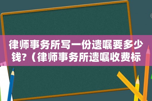 律師事務所寫一份遺囑要多少錢?（律師事務所遺囑收費標準）