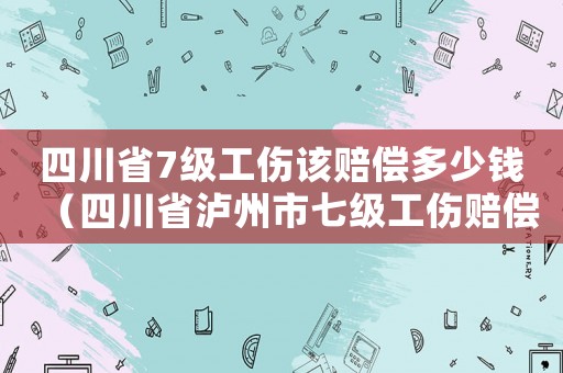四川省7級工傷該賠償多少錢（四川省瀘州市七級工傷賠償標準）