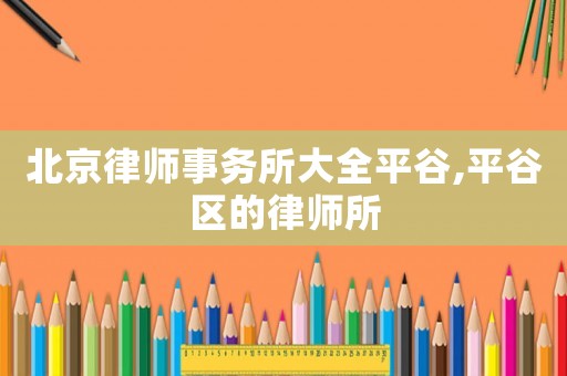 北京律師事務所大全平谷,平谷區(qū)的律師所