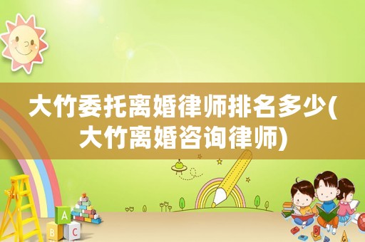 大竹委托離婚律師排名多少(大竹離婚咨詢律師)