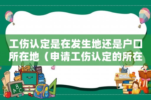 工傷認定是在發(fā)生地還是戶口所在地（申請工傷認定的所在地）