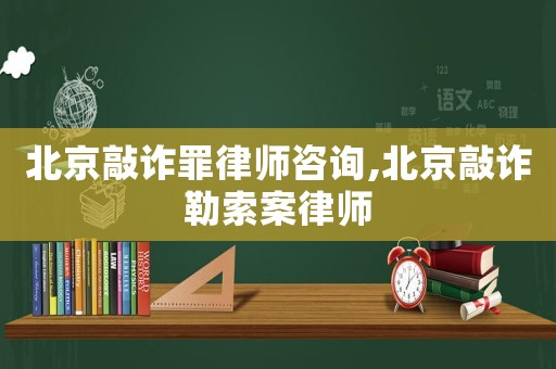 北京敲詐罪律師咨詢,北京敲詐勒索案律師