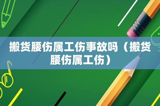 搬貨腰傷屬工傷事故嗎（搬貨腰傷屬工傷）