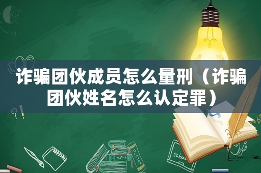 詐騙團伙成員怎么量刑（詐騙團伙姓名怎么認定罪）
