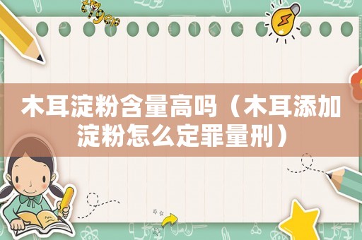 木耳淀粉含量高嗎（木耳添加淀粉怎么定罪量刑）