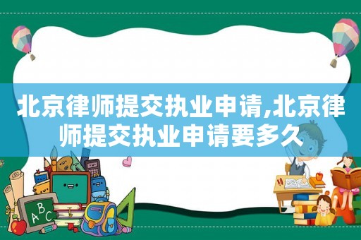 北京律師提交執(zhí)業(yè)申請(qǐng),北京律師提交執(zhí)業(yè)申請(qǐng)要多久