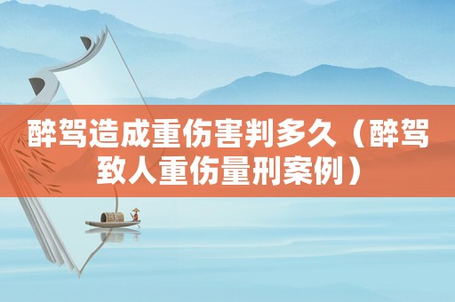 醉駕造成重傷害判多久（醉駕致人重傷量刑案例）