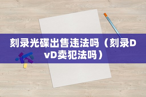 刻錄光碟出售違法嗎（刻錄DvD賣犯法嗎）