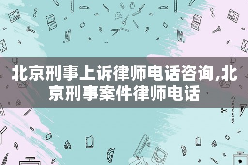 北京刑事上訴律師電話咨詢,北京刑事案件律師電話
