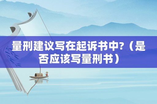 量刑建議寫在起訴書中?（是否應該寫量刑書）