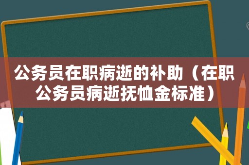 公務員在職病逝的補助（在職公務員病逝撫恤金標準）