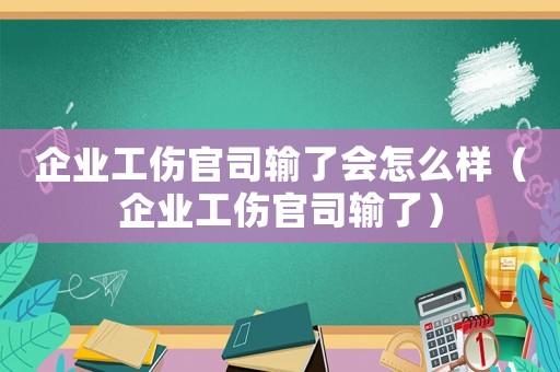 企業工傷官司輸了會怎么樣（企業工傷官司輸了）