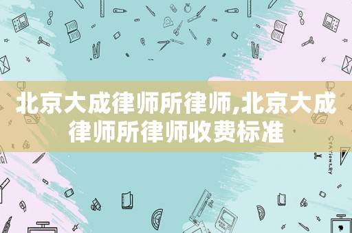 北京大成律師所律師,北京大成律師所律師收費標準