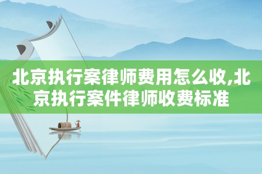 北京執行案律師費用怎么收,北京執行案件律師收費標準