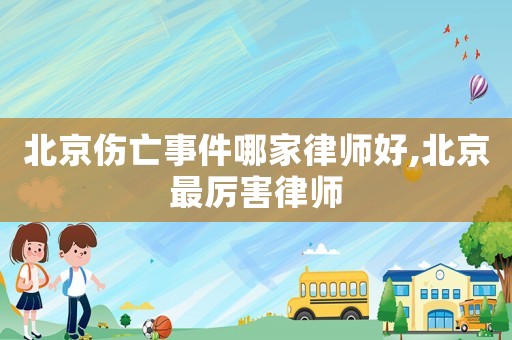 北京傷亡事件哪家律師好,北京最厲害律師