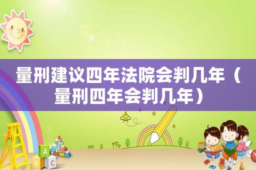 量刑建議四年法院會判幾年（量刑四年會判幾年）
